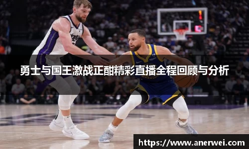 勇士与国王激战正酣精彩直播全程回顾与分析