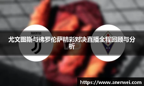 尤文图斯与佛罗伦萨精彩对决直播全程回顾与分析