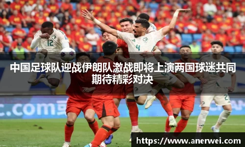 中国足球队迎战伊朗队激战即将上演两国球迷共同期待精彩对决