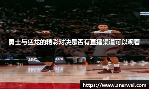 勇士与猛龙的精彩对决是否有直播渠道可以观看